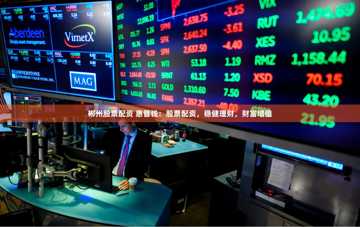 郴州股票配資 惠管錢：股票配資，穩健理財，財富增值