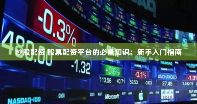 炒股配資 股票配資平臺的必備知識：新手入門指南