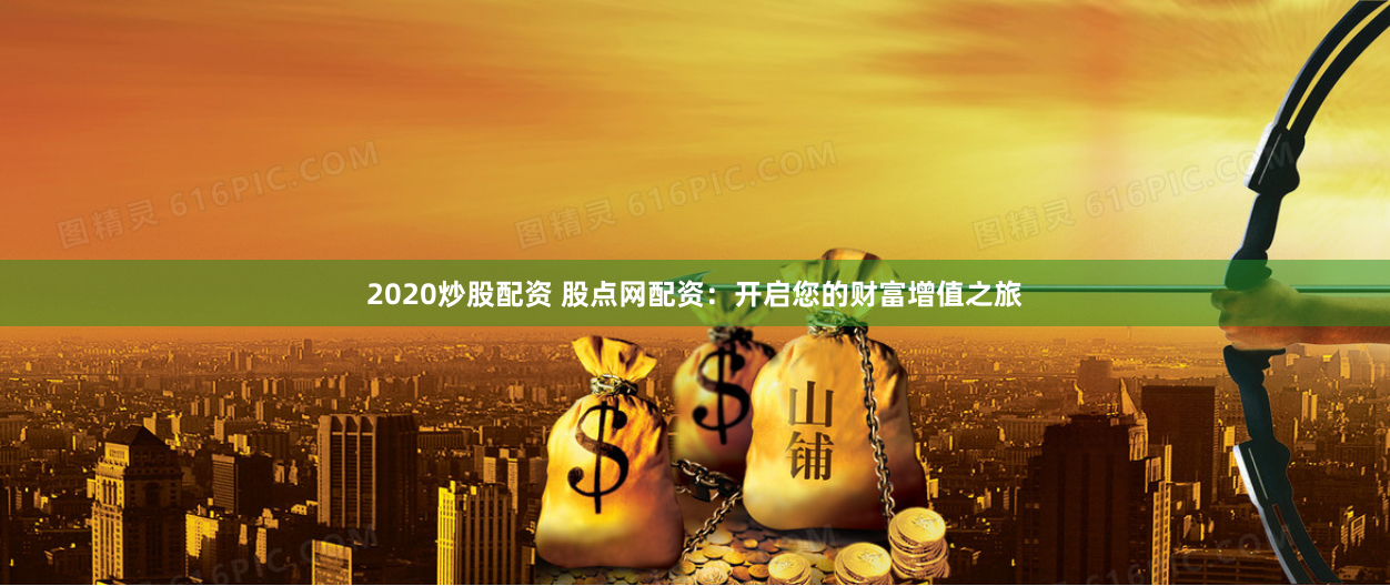 2020炒股配資 股點網配資：開啟您的財富增值之旅