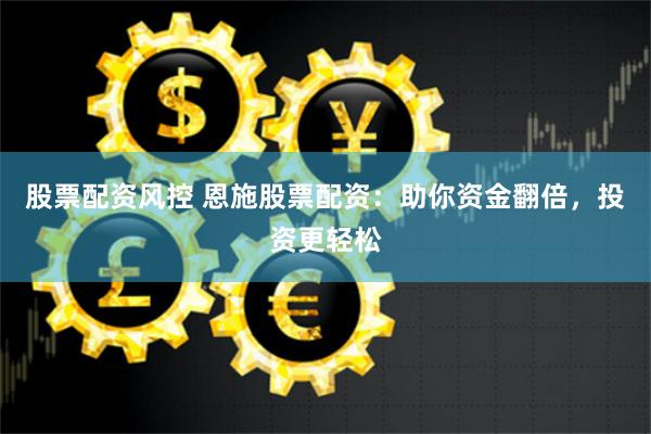 股票配資風(fēng)控 恩施股票配資：助你資金翻倍，投資更輕松
