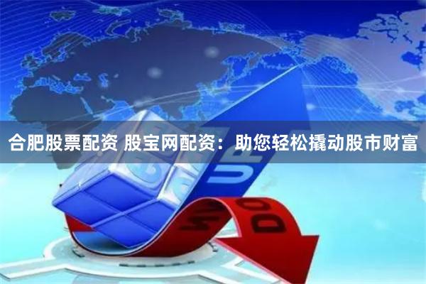 合肥股票配資 股寶網配資：助您輕松撬動股市財富