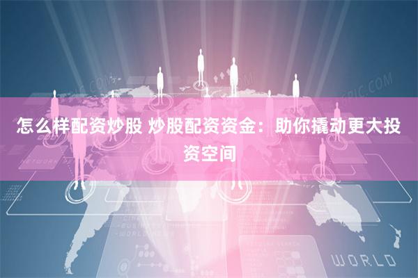 怎么樣配資炒股 炒股配資資金：助你撬動更大投資空間