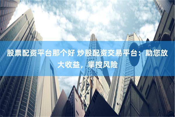 股票配資平臺那個好 炒股配資交易平臺：助您放大收益，掌控風險