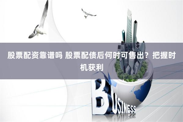 股票配資靠譜嗎 股票配債后何時可售出？把握時機獲利