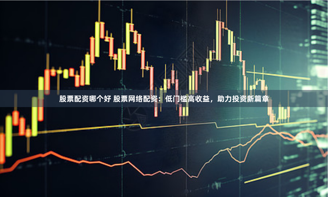 股票配資哪個好 股票網(wǎng)絡(luò)配資：低門檻高收益，助力投資新篇章