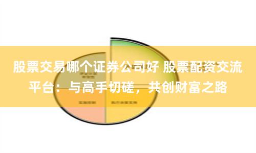 股票交易哪個證券公司好 股票配資交流平臺：與高手切磋，共創財富之路