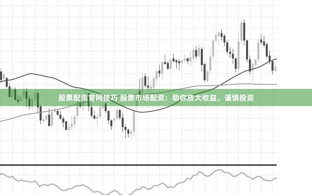 股票配資官網技巧 股票市場配資：助你放大收益，謹慎投資