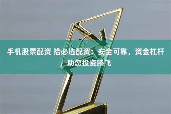 手機股票配資 拾必選配資：安全可靠，資金杠桿，助您投資騰飛