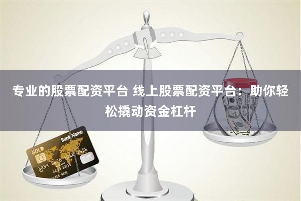專業的股票配資平臺 線上股票配資平臺：助你輕松撬動資金杠桿