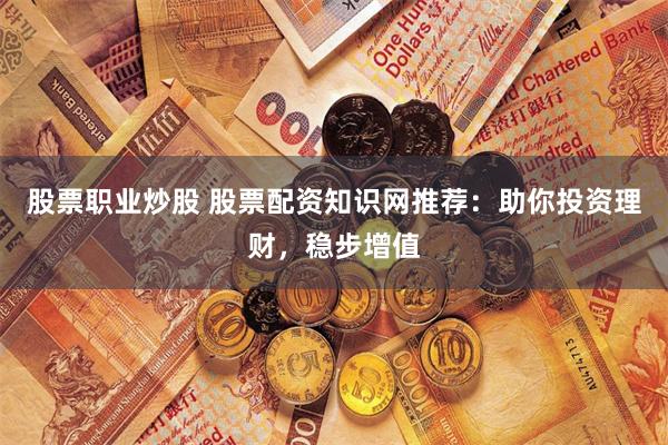 股票職業(yè)炒股 股票配資知識網(wǎng)推薦：助你投資理財，穩(wěn)步增值