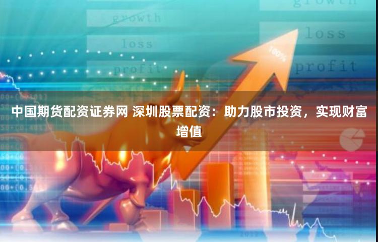 中國期貨配資證券網(wǎng) 深圳股票配資：助力股市投資，實現(xiàn)財富增值