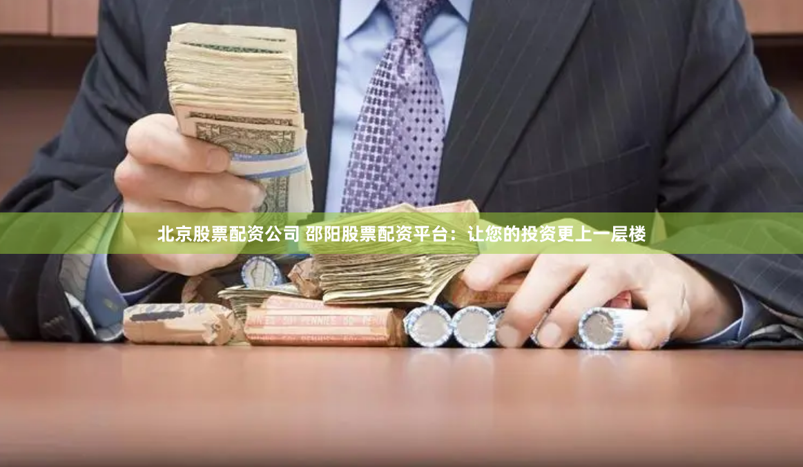 北京股票配資公司 邵陽股票配資平臺：讓您的投資更上一層樓