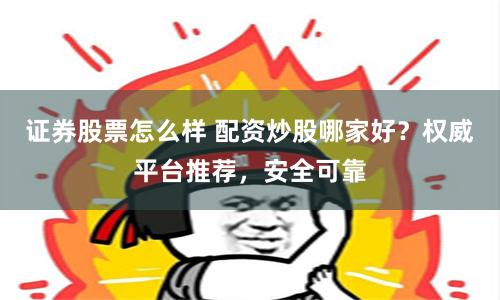 證券股票怎么樣 配資炒股哪家好？權(quán)威平臺推薦，安全可靠