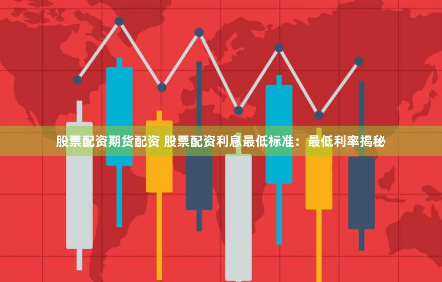 股票配資期貨配資 股票配資利息最低標準：最低利率揭秘