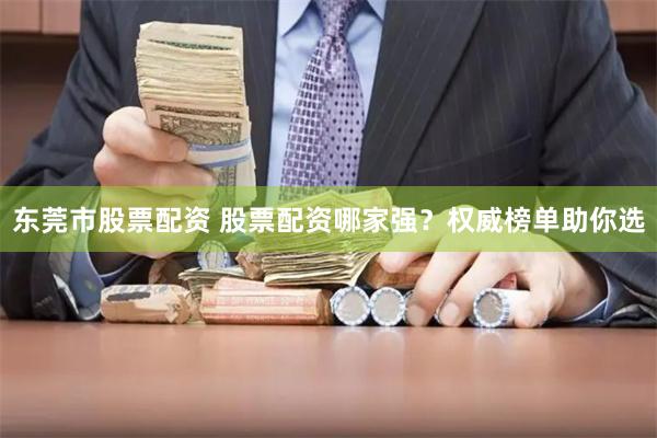 東莞市股票配資 股票配資哪家強？權威榜單助你選