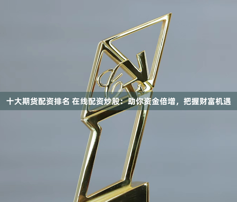 十大期貨配資排名 在線配資炒股：助你資金倍增，把握財(cái)富機(jī)遇