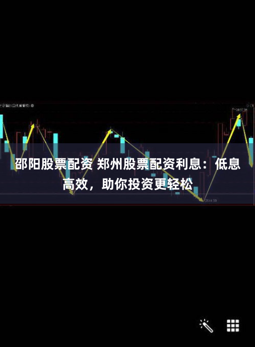 邵陽股票配資 鄭州股票配資利息：低息高效，助你投資更輕松