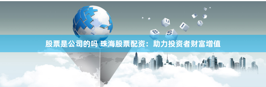 股票是公司的嗎 珠海股票配資：助力投資者財富增值