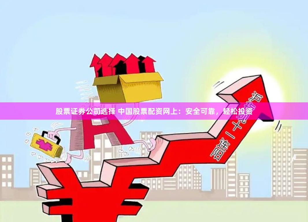 股票證券公司選擇 中國股票配資網上：安全可靠，輕松投資