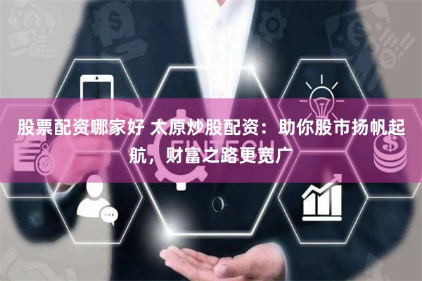 股票配資哪家好 太原炒股配資：助你股市揚帆起航，財富之路更寬廣
