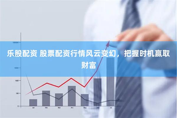 樂股配資 股票配資行情風云變幻，把握時機贏取財富