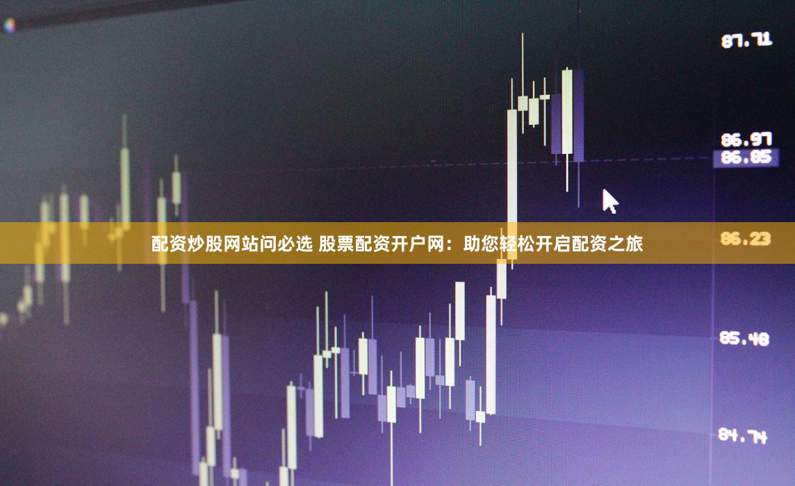 配資炒股網站問必選 股票配資開戶網：助您輕松開啟配資之旅