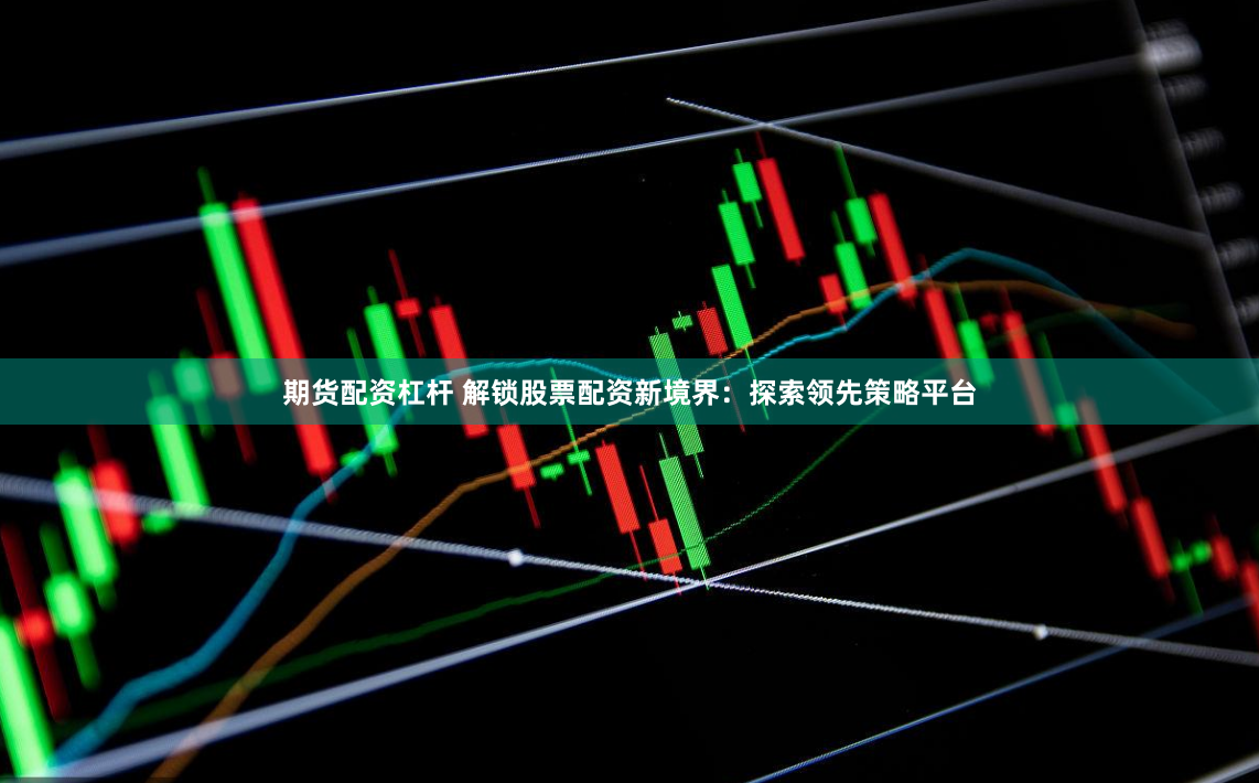 期貨配資杠桿 解鎖股票配資新境界：探索領先策略平臺