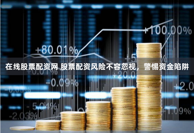 在線股票配資網 股票配資風險不容忽視，警惕資金陷阱
