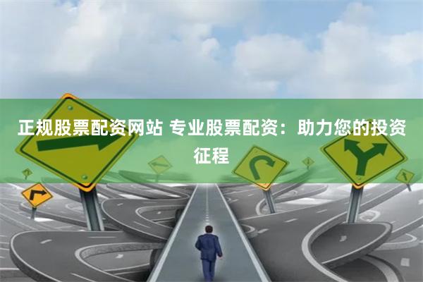 正規(guī)股票配資網(wǎng)站 專業(yè)股票配資：助力您的投資征程