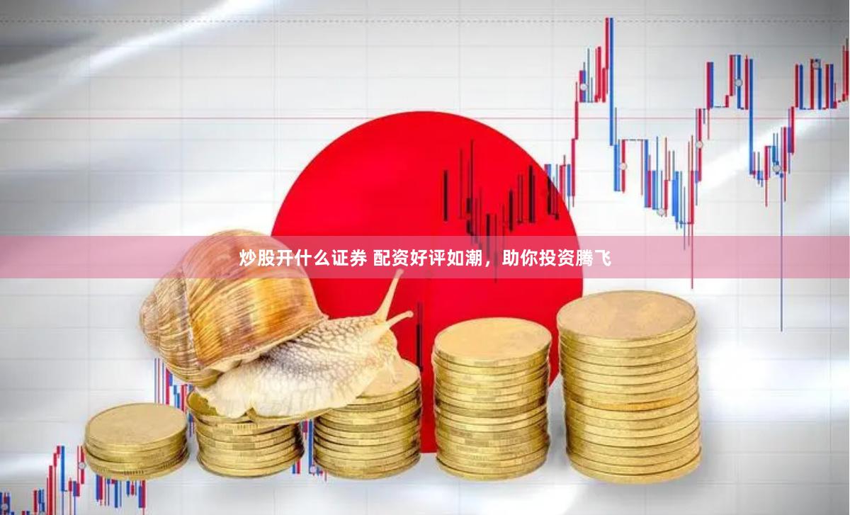 炒股開什么證券 配資好評如潮，助你投資騰飛