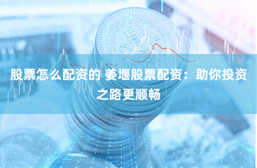 股票怎么配資的 姜堰股票配資：助你投資之路更順暢