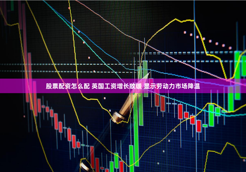 股票配資怎么配 英國工資增長放緩 顯示勞動力市場降溫
