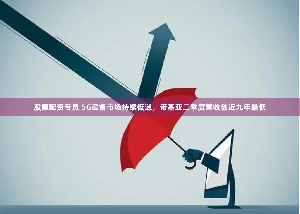 股票配資專員 5G設備市場持續低迷，諾基亞二季度營收創近九年最低