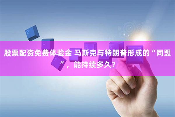 股票配資免費體驗金 馬斯克與特朗普形成的“同盟”，能持續多久？