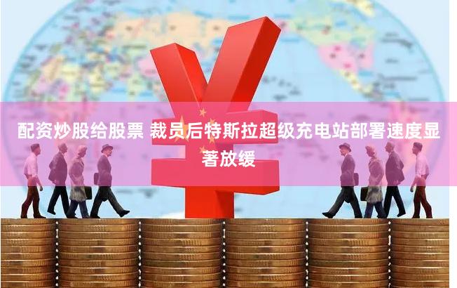 配資炒股給股票 裁員后特斯拉超級充電站部署速度顯著放緩