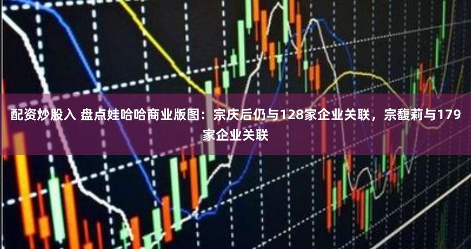 配資炒股入 盤點娃哈哈商業版圖：宗慶后仍與128家企業關聯，宗馥莉與179家企業關聯
