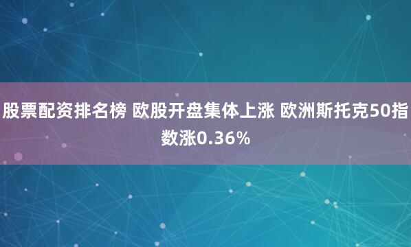 股票配資排名榜 歐股開盤集體上漲 歐洲斯托克50指數漲0.36%