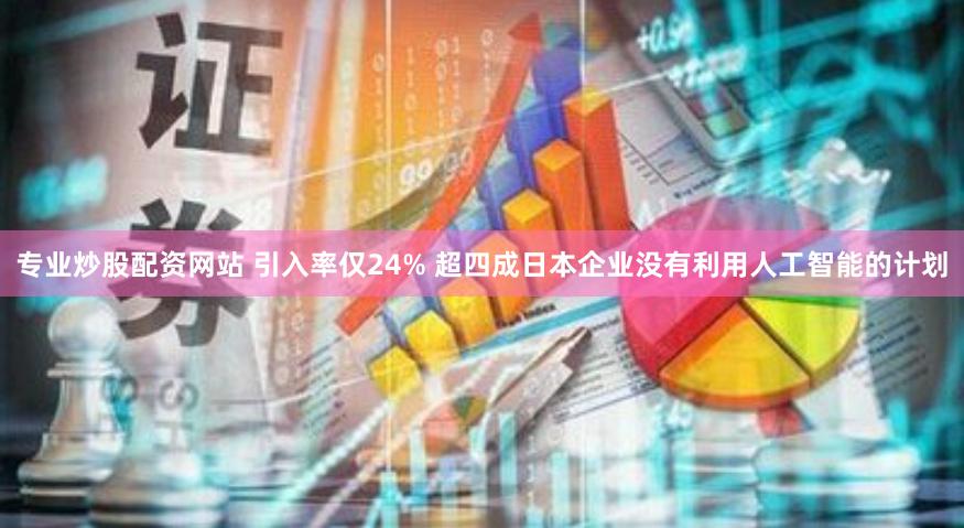 專業(yè)炒股配資網(wǎng)站 引入率僅24% 超四成日本企業(yè)沒有利用人工智能的計劃