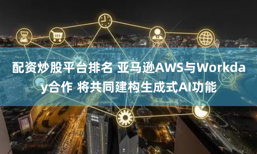配資炒股平臺(tái)排名 亞馬遜AWS與Workday合作 將共同建構(gòu)生成式AI功能