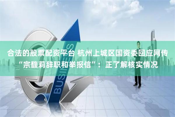 合法的股票配資平臺 杭州上城區國資委回應網傳“宗馥莉辭職和舉報信”：正了解核實情況