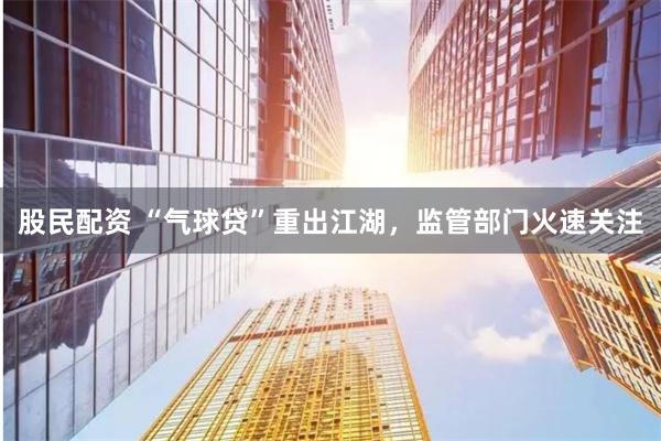 股民配資 “氣球貸”重出江湖，監管部門火速關注