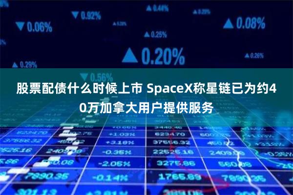 股票配債什么時候上市 SpaceX稱星鏈已為約40萬加拿大用戶提供服務