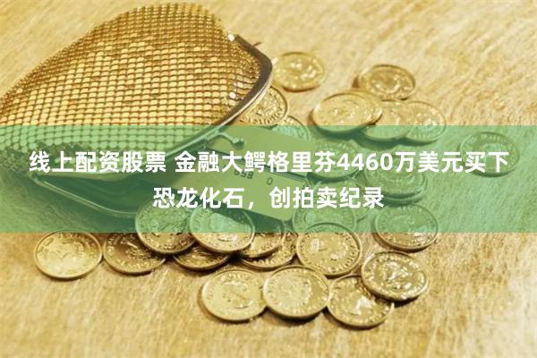 線上配資股票 金融大鱷格里芬4460萬美元買下恐龍化石，創拍賣紀錄