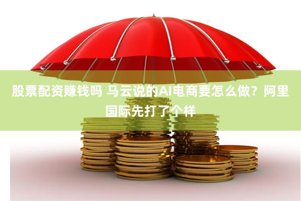 股票配資賺錢嗎 馬云說的AI電商要怎么做？阿里國際先打了個樣