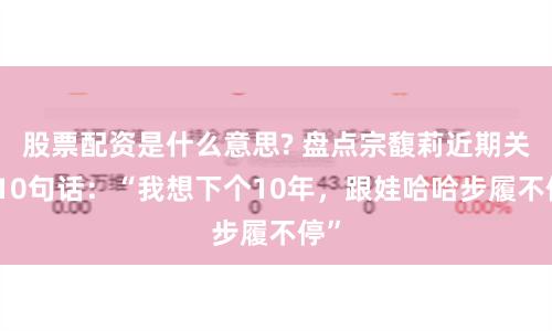 股票配資是什么意思? 盤點宗馥莉近期關鍵10句話：“我想下個10年，跟娃哈哈步履不停”