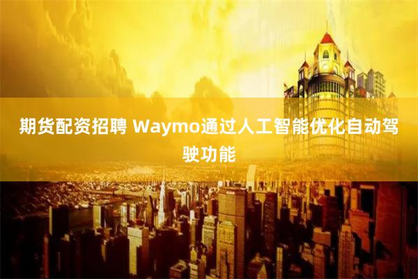 期貨配資招聘 Waymo通過人工智能優化自動駕駛功能