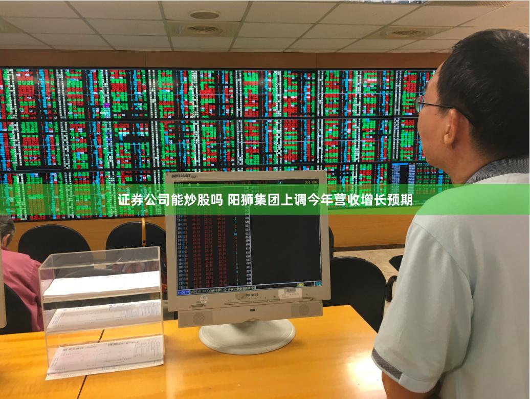 證券公司能炒股嗎 陽獅集團上調今年營收增長預期