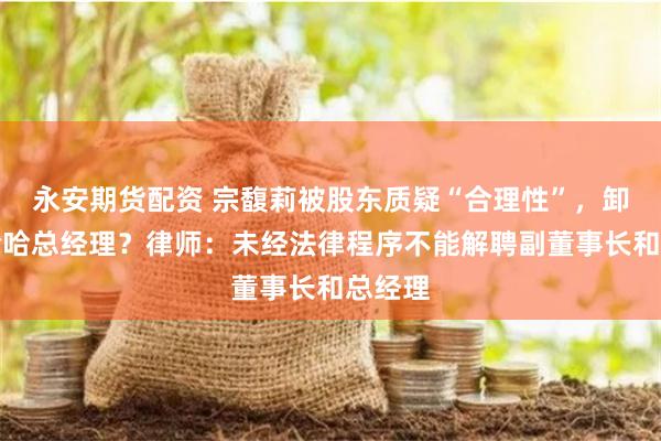 永安期貨配資 宗馥莉被股東質疑“合理性”，卸任娃哈哈總經理？律師：未經法律程序不能解聘副董事長和總經理