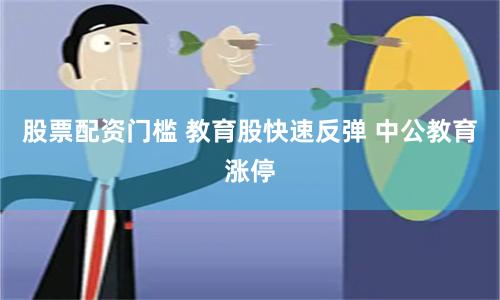 股票配資門檻 教育股快速反彈 中公教育漲停