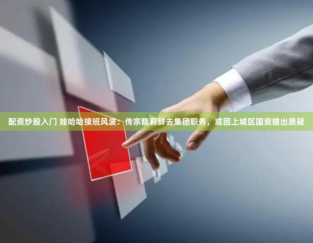 配資炒股入門 娃哈哈接班風波：傳宗馥莉辭去集團職務，或因上城區國資提出質疑